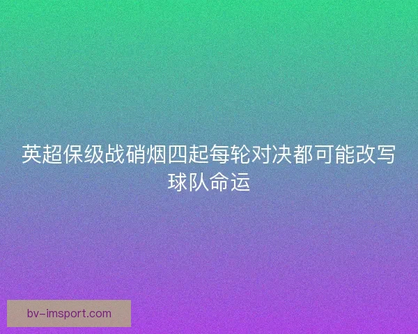 英超保级战硝烟四起每轮对决都可能改写球队命运